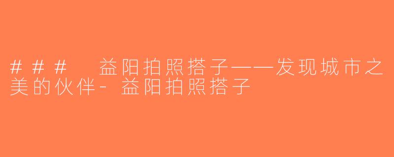 ### 益阳拍照搭子——发现城市之美的伙伴-益阳拍照搭子