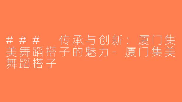 ### 传承与创新：厦门集美舞蹈搭子的魅力-厦门集美舞蹈搭子