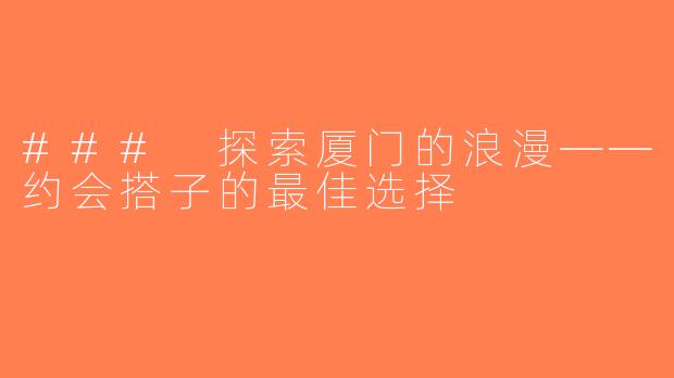 ### 探索厦门的浪漫——约会搭子的最佳选择