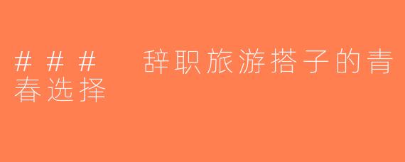 ### 辞职旅游搭子的青春选择