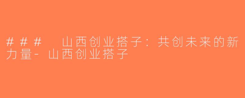 ### 山西创业搭子：共创未来的新力量-山西创业搭子