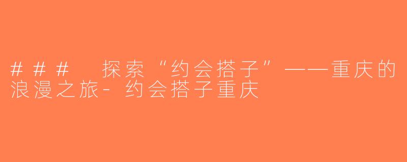 ### 探索“约会搭子”——重庆的浪漫之旅-约会搭子重庆