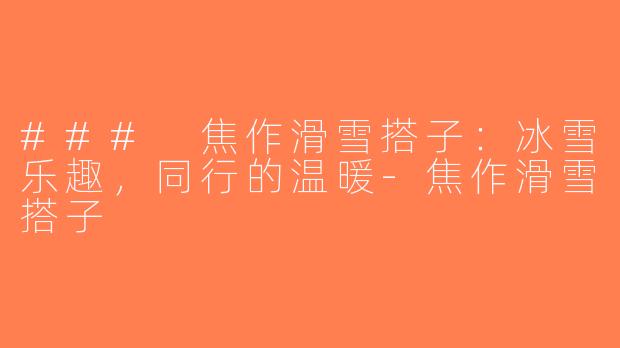 ### 焦作滑雪搭子：冰雪乐趣，同行的温暖-焦作滑雪搭子