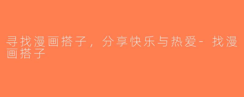 寻找漫画搭子，分享快乐与热爱-找漫画搭子