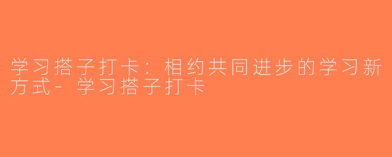 学习搭子打卡：相约共同进步的学习新方式-学习搭子打卡