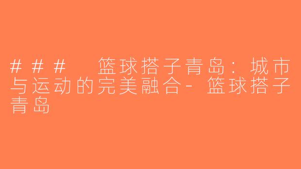 ### 篮球搭子青岛：城市与运动的完美融合-篮球搭子青岛