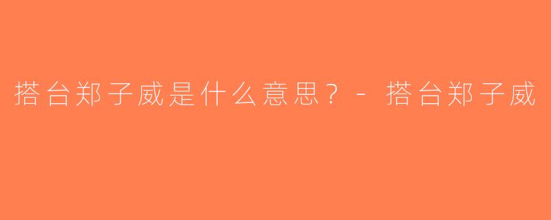 搭台郑子威是什么意思？-搭台郑子威