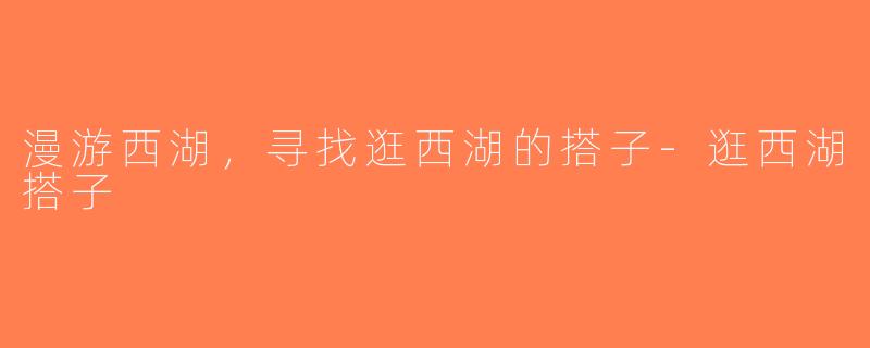 漫游西湖，寻找逛西湖的搭子-逛西湖搭子