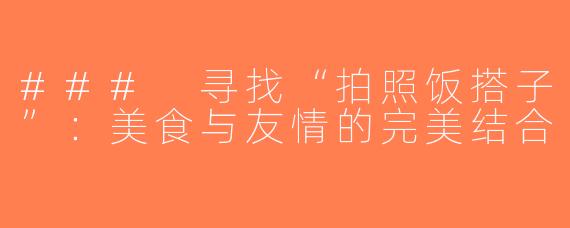 ### 寻找“拍照饭搭子”：美食与友情的完美结合