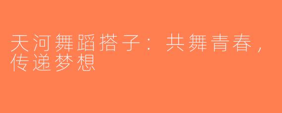 天河舞蹈搭子：共舞青春，传递梦想