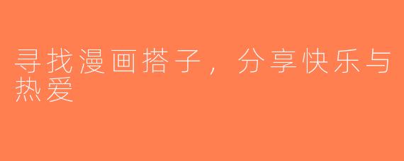 寻找漫画搭子，分享快乐与热爱