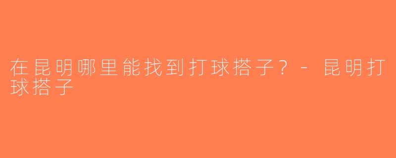 在昆明哪里能找到打球搭子？-昆明打球搭子