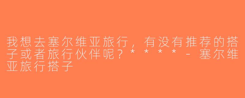 我想去塞尔维亚旅行，有没有推荐的搭子或者旅行伙伴呢？****-塞尔维亚旅行搭子