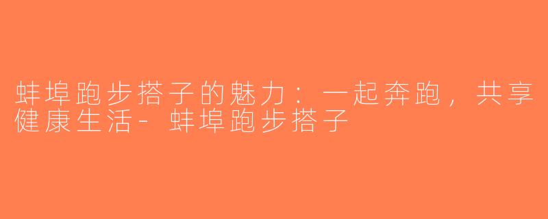 蚌埠跑步搭子的魅力：一起奔跑，共享健康生活-蚌埠跑步搭子