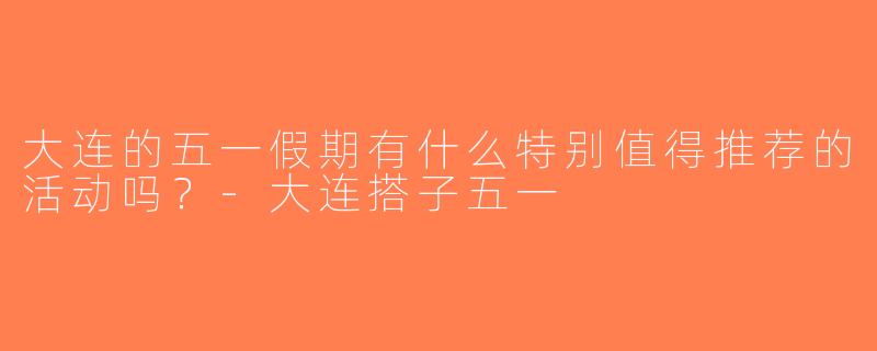 大连的五一假期有什么特别值得推荐的活动吗？-大连搭子五一