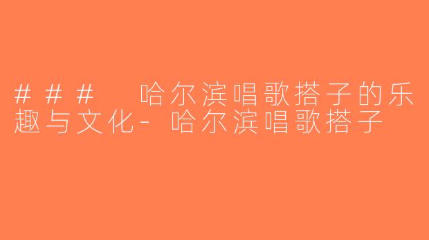 ### 哈尔滨唱歌搭子的乐趣与文化-哈尔滨唱歌搭子
