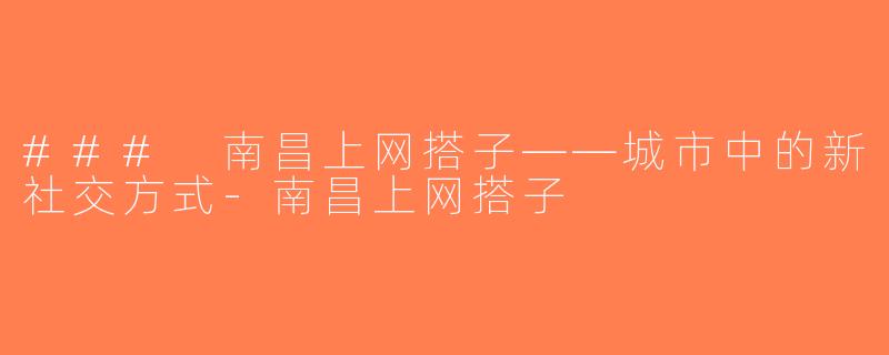 ### 南昌上网搭子——城市中的新社交方式-南昌上网搭子