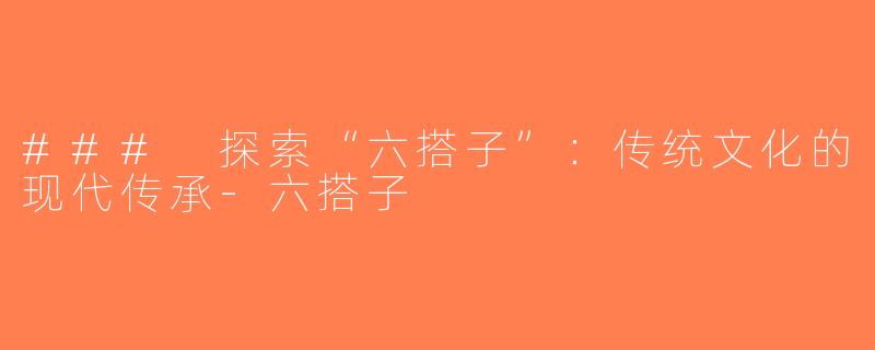 ### 探索“六搭子”：传统文化的现代传承-六搭子