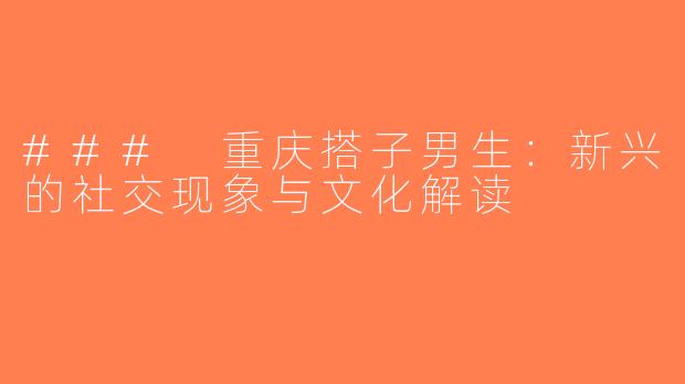 ### 重庆搭子男生：新兴的社交现象与文化解读