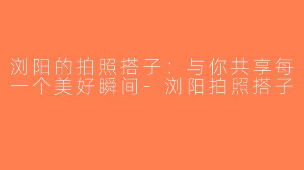 浏阳的拍照搭子：与你共享每一个美好瞬间-浏阳拍照搭子