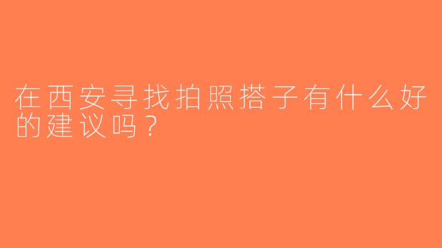 在西安寻找拍照搭子有什么好的建议吗？