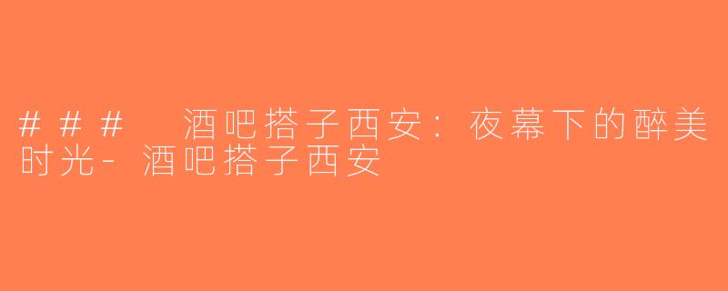 ### 酒吧搭子西安：夜幕下的醉美时光-酒吧搭子西安