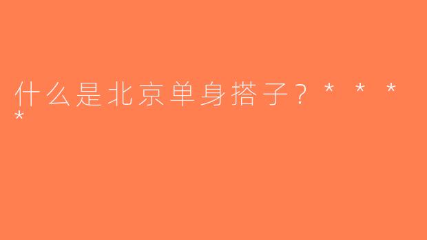 什么是北京单身搭子？****