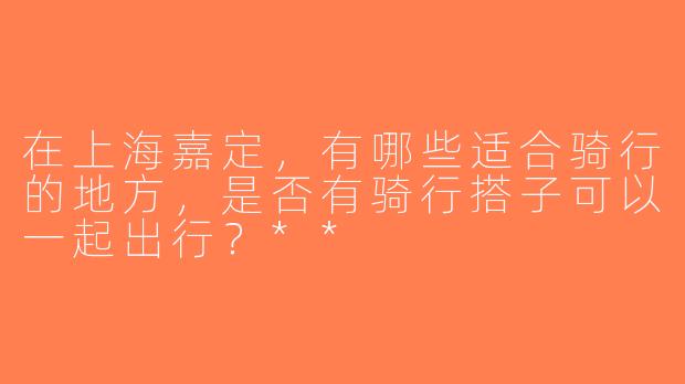 在上海嘉定，有哪些适合骑行的地方，是否有骑行搭子可以一起出行？**