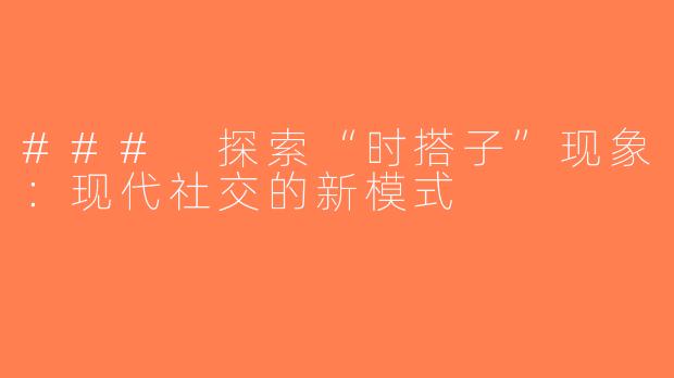 ### 探索“时搭子”现象：现代社交的新模式