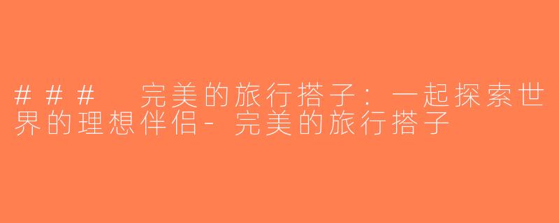 ### 完美的旅行搭子：一起探索世界的理想伴侣-完美的旅行搭子