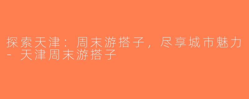 探索天津：周末游搭子，尽享城市魅力-天津周末游搭子