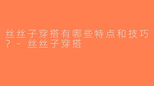 丝丝子穿搭有哪些特点和技巧？-丝丝子穿搭