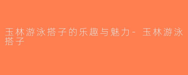 玉林游泳搭子的乐趣与魅力-玉林游泳搭子