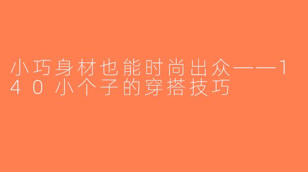小巧身材也能时尚出众——140小个子的穿搭技巧