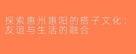 探索惠州惠阳的搭子文化：友谊与生活的融合