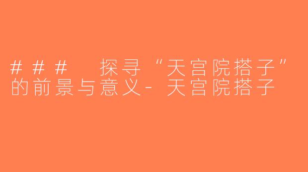 ### 探寻“天宫院搭子”的前景与意义-天宫院搭子