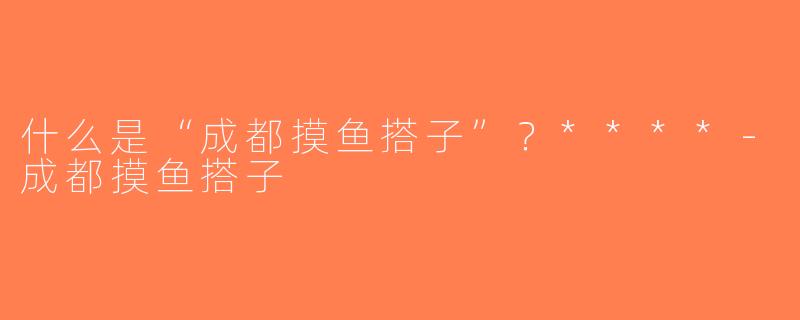 什么是“成都摸鱼搭子”？****-成都摸鱼搭子