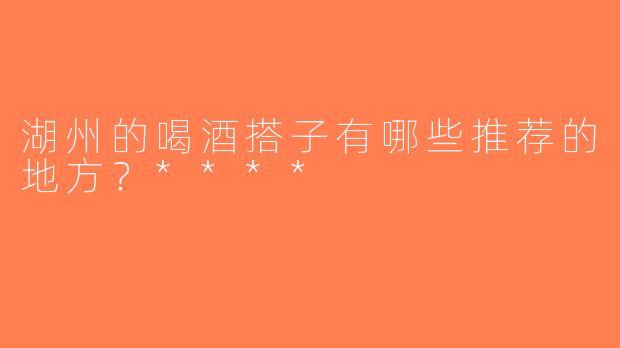 湖州的喝酒搭子有哪些推荐的地方？****
