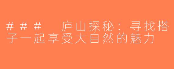 ### 庐山探秘：寻找搭子一起享受大自然的魅力
