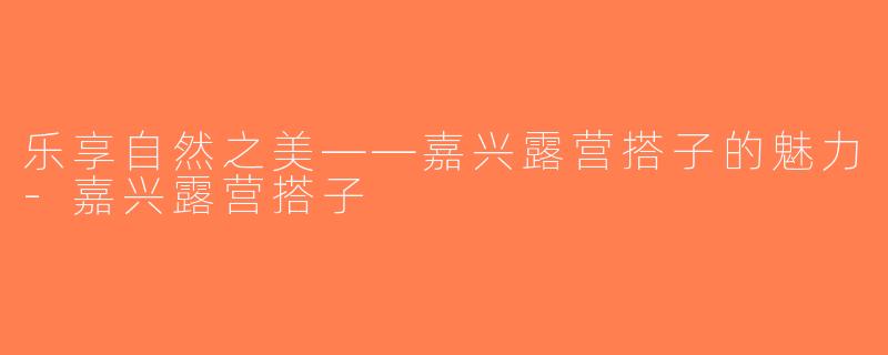 乐享自然之美——嘉兴露营搭子的魅力-嘉兴露营搭子