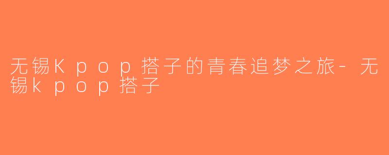 无锡Kpop搭子的青春追梦之旅-无锡kpop搭子