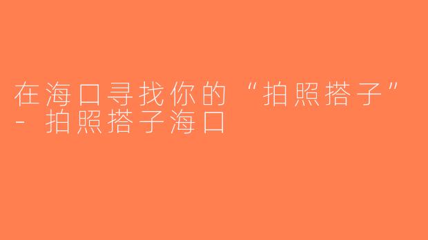 在海口寻找你的“拍照搭子”-拍照搭子海口