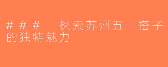 ### 探索苏州五一搭子的独特魅力