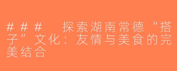 ### 探索湖南常德“搭子”文化：友情与美食的完美结合