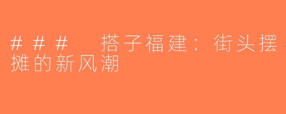 ### 搭子福建：街头摆摊的新风潮