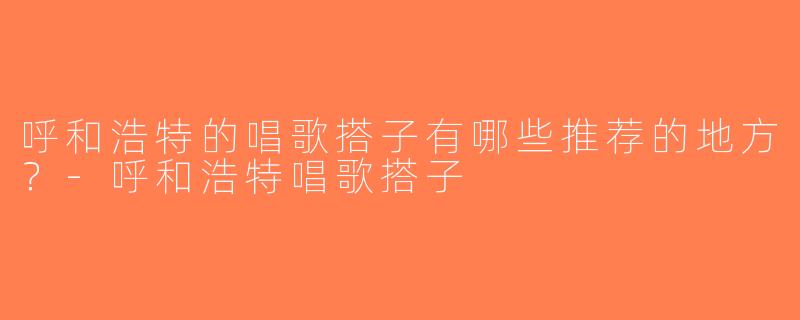 呼和浩特的唱歌搭子有哪些推荐的地方？-呼和浩特唱歌搭子