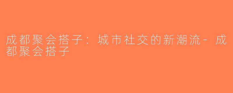 成都聚会搭子：城市社交的新潮流-成都聚会搭子