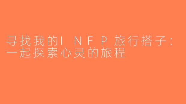 寻找我的INFP旅行搭子：一起探索心灵的旅程