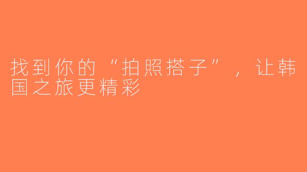 找到你的“拍照搭子”，让韩国之旅更精彩
