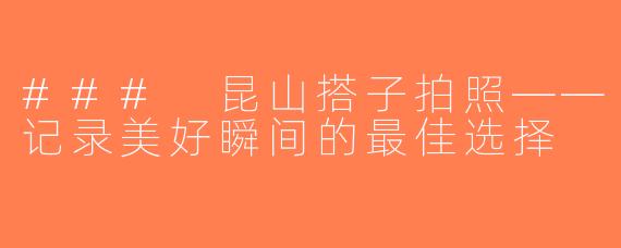 ### 昆山搭子拍照——记录美好瞬间的最佳选择